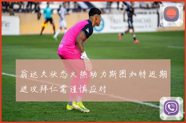 翁达夫状态火热助力斯图加特近期进攻拜仁需谨慎应对