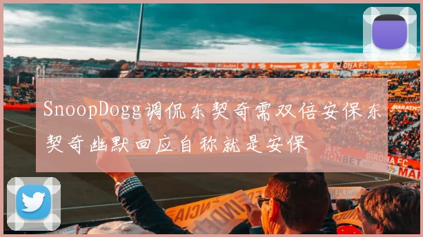 SnoopDogg调侃东契奇需双倍安保东契奇幽默回应自称就是安保
