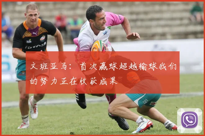 文班亚马：首次赢球超越输球我们的努力正在收获成果