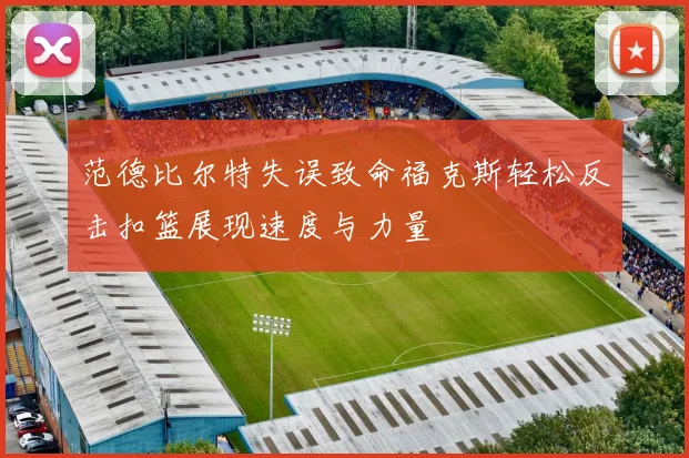 范德比尔特失误致命福克斯轻松反击扣篮展现速度与力量