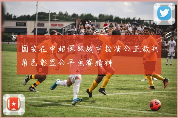 国安在中超保级战中扮演公正裁判角色彰显公平竞赛精神