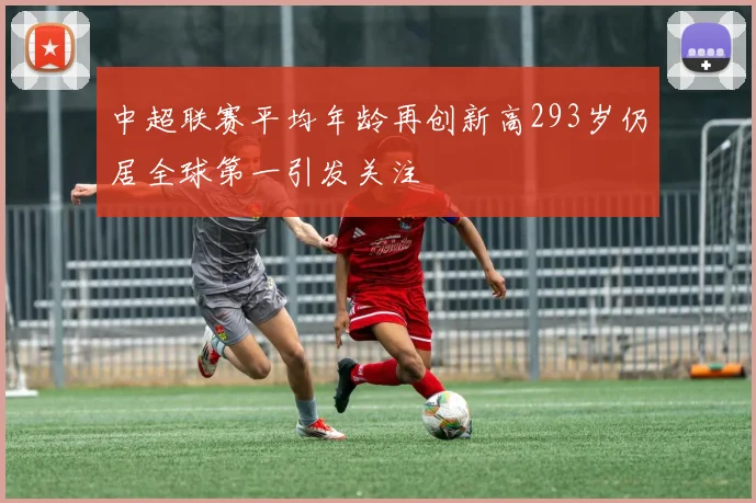 中超联赛平均年龄再创新高293岁仍居全球第一引发关注