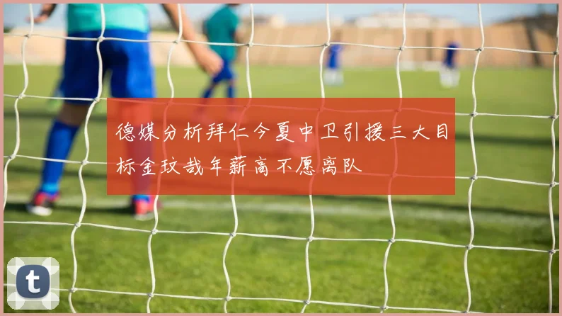 德媒分析拜仁今夏中卫引援三大目标金玟哉年薪高不愿离队