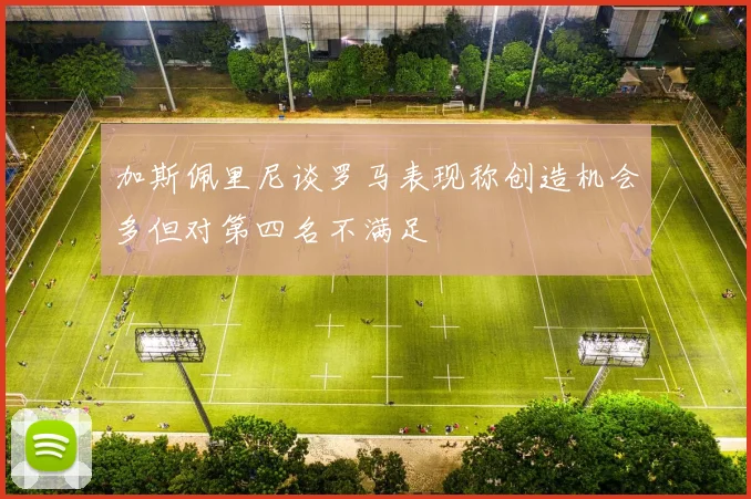 加斯佩里尼谈罗马表现称创造机会多但对第四名不满足