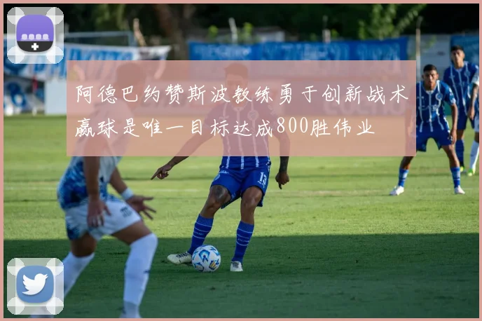 阿德巴约赞斯波教练勇于创新战术赢球是唯一目标达成800胜伟业