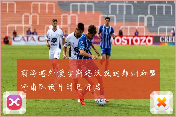 前海港外援古斯塔沃抵达郑州加盟河南队倒计时已开启