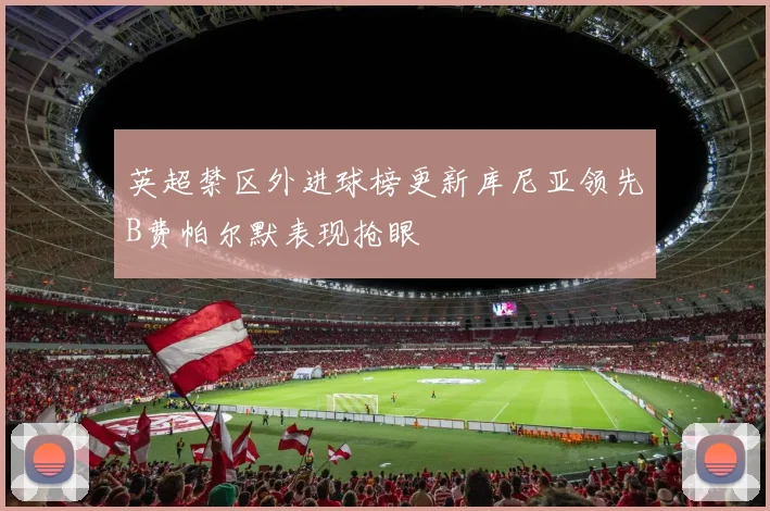 英超禁区外进球榜更新库尼亚领先B费帕尔默表现抢眼