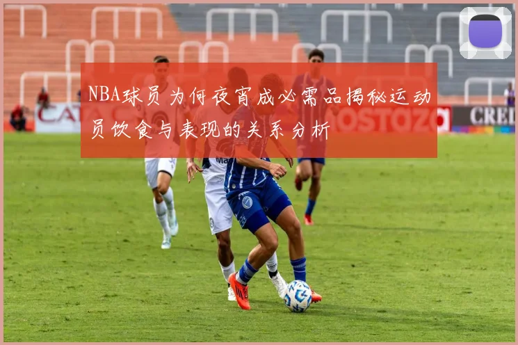 NBA球员为何夜宵成必需品揭秘运动员饮食与表现的关系分析