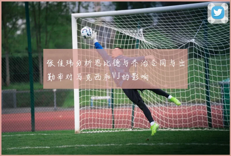 张佳玮分析恩比德与乔治合同与出勤率对马克西和VJ的影响