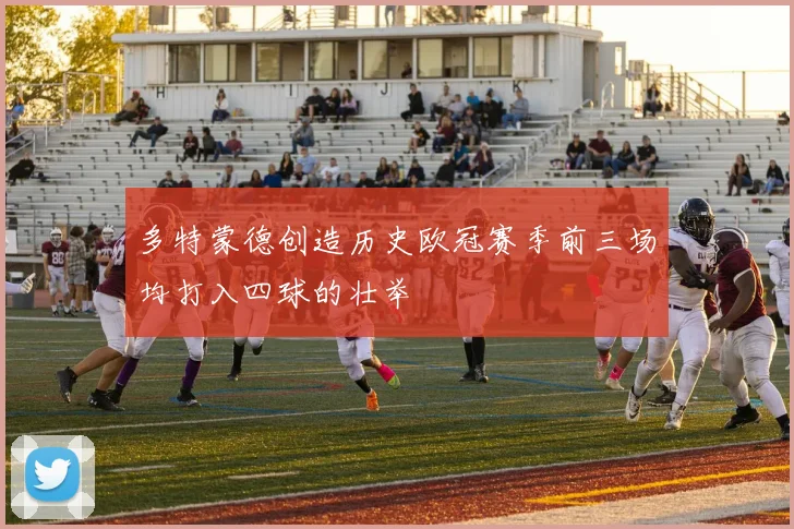多特蒙德创造历史欧冠赛季前三场均打入四球的壮举