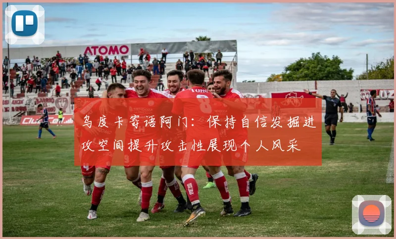 乌度卡寄语阿门：保持自信发掘进攻空间提升攻击性展现个人风采