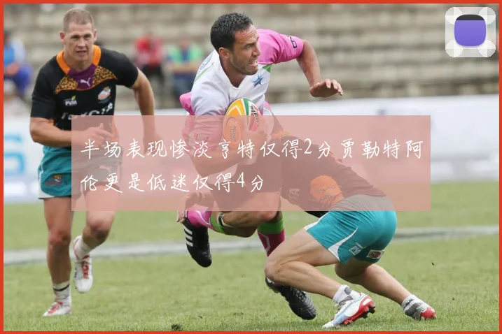 半场表现惨淡亨特仅得2分贾勒特阿伦更是低迷仅得4分