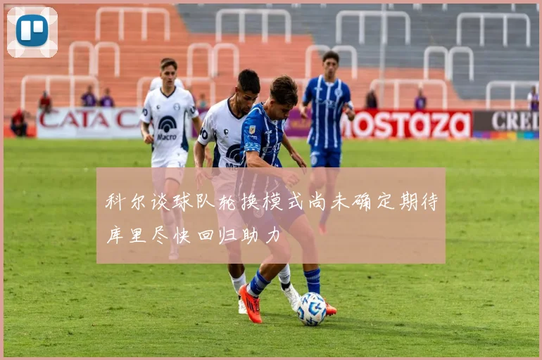 科尔谈球队轮换模式尚未确定期待库里尽快回归助力
