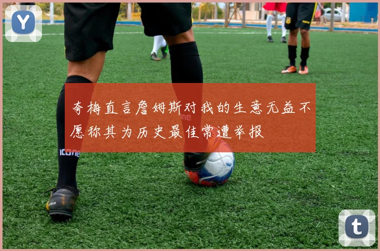 夸梅直言詹姆斯对我的生意无益不愿称其为历史最佳常遭举报