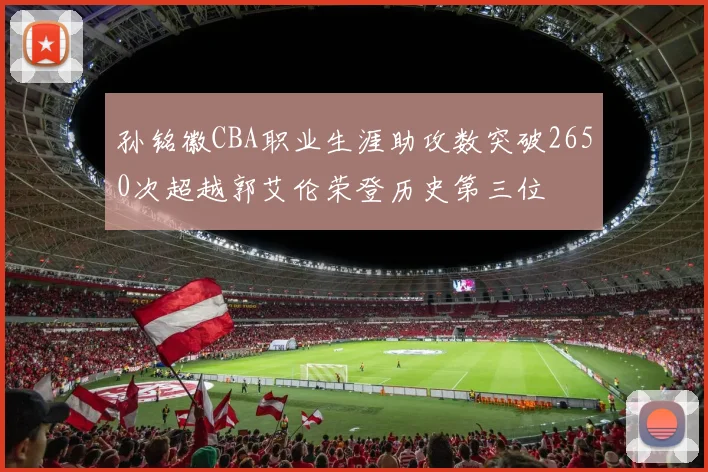 孙铭徽CBA职业生涯助攻数突破2650次超越郭艾伦荣登历史第三位