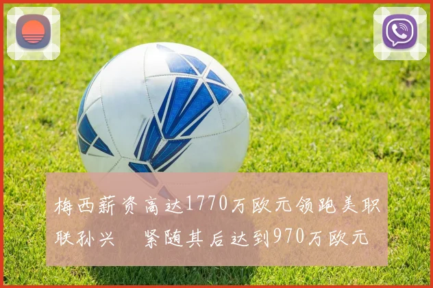 梅西薪资高达1770万欧元领跑美职联孙兴慜紧随其后达到970万欧元