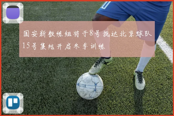 国安新教练组将于8号抵达北京球队15号集结开启冬季训练