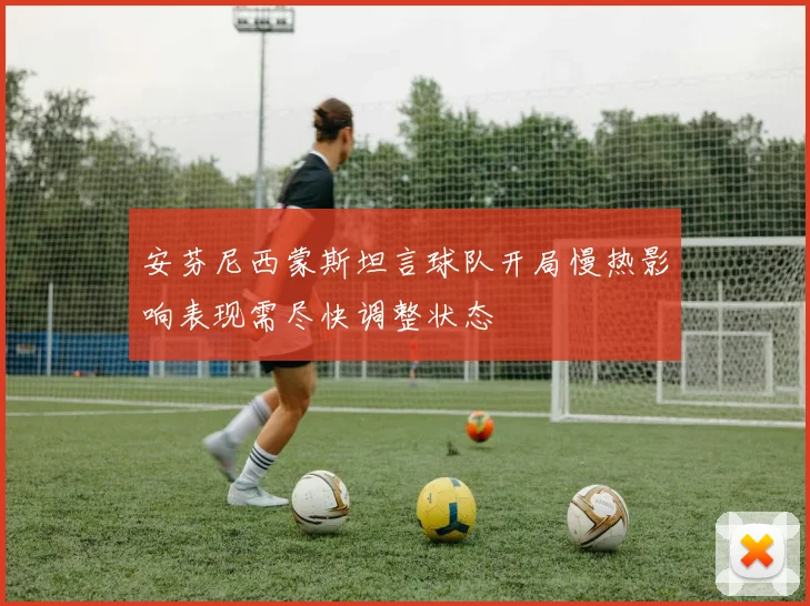 安芬尼西蒙斯坦言球队开局慢热影响表现需尽快调整状态
