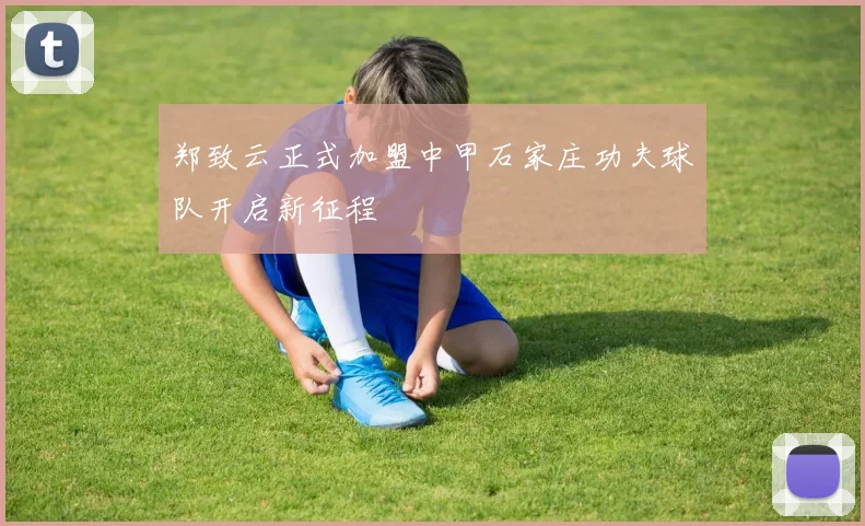 郑致云正式加盟中甲石家庄功夫球队开启新征程