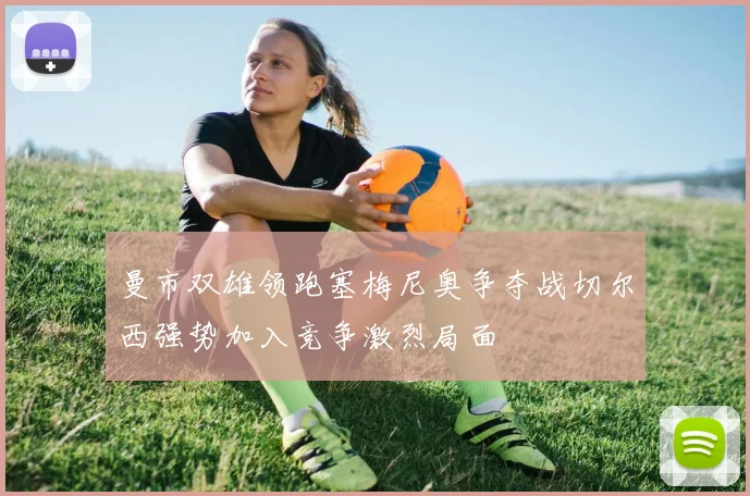 曼市双雄领跑塞梅尼奥争夺战切尔西强势加入竞争激烈局面