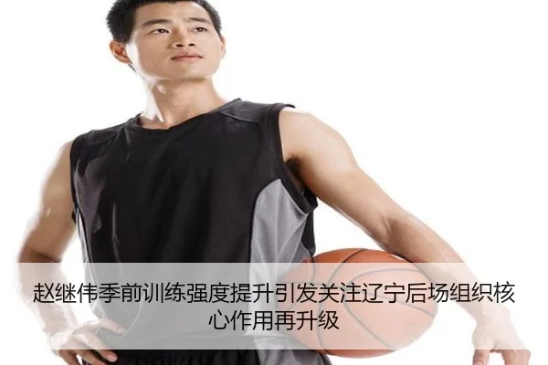 赵继伟季前训练强度提升引发关注辽宁后场组织核心作用再升级（betway）